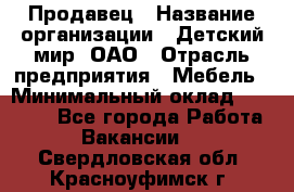 Продавец › Название организации ­ Детский мир, ОАО › Отрасль предприятия ­ Мебель › Минимальный оклад ­ 27 000 - Все города Работа » Вакансии   . Свердловская обл.,Красноуфимск г.